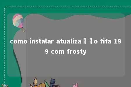 como instalar atualização fifa 199 com frosty