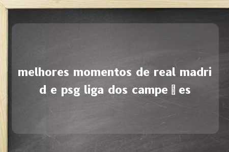 melhores momentos de real madrid e psg liga dos campeões