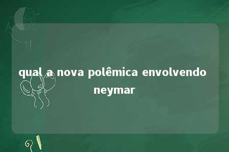 qual a nova polêmica envolvendo neymar