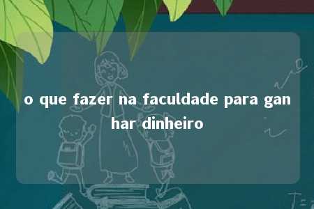 o que fazer na faculdade para ganhar dinheiro