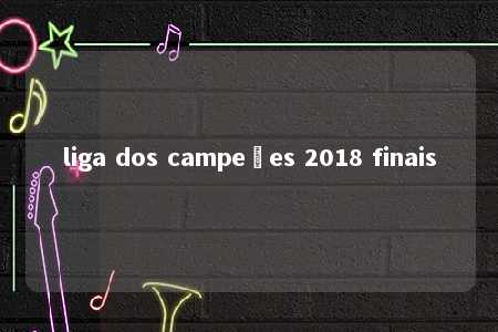 liga dos campeões 2018 finais