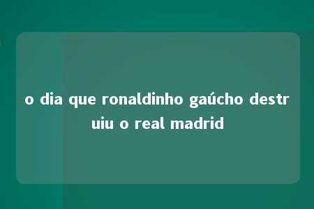 o dia que ronaldinho gaúcho destruiu o real madrid