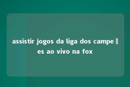 assistir jogos da liga dos campeões ao vivo na fox