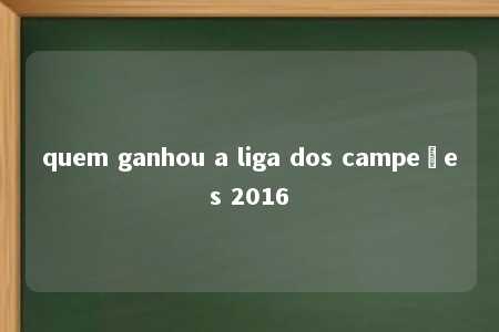 quem ganhou a liga dos campeões 2016