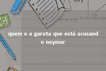 quem e a garota que está acusando neymar