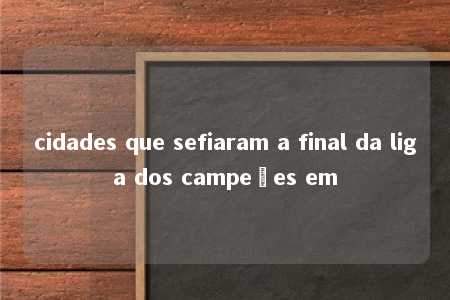 cidades que sefiaram a final da liga dos campeões em