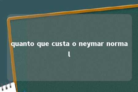 quanto que custa o neymar normal