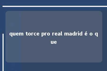 quem torce pro real madrid é o que