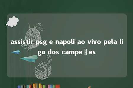 assistir psg e napoli ao vivo pela liga dos campeões