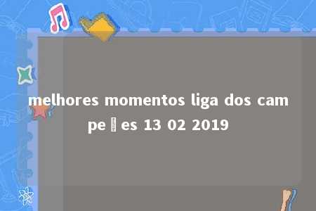 melhores momentos liga dos campeões 13 02 2019