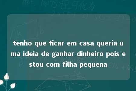 tenho que ficar em casa queria uma ideia de ganhar dinheiro pois estou com filha pequena