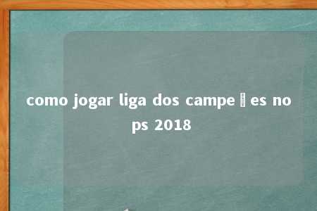 como jogar liga dos campeões no ps 2018