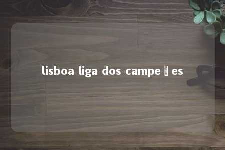 lisboa liga dos campeões