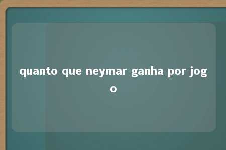 quanto que neymar ganha por jogo