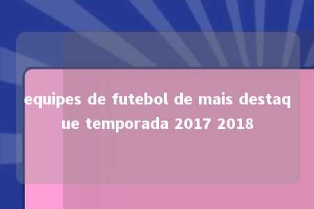 equipes de futebol de mais destaque temporada 2017 2018