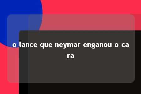 o lance que neymar enganou o cara