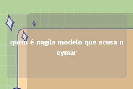 quem é nagila modelo que acusa neymar