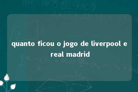 quanto ficou o jogo de liverpool e real madrid