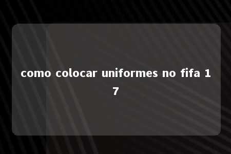 como colocar uniformes no fifa 17