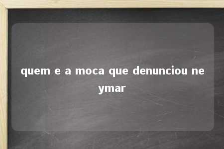 quem e a moca que denunciou neymar