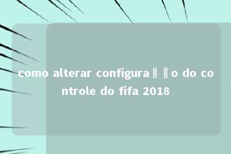 como alterar configuração do controle do fifa 2018