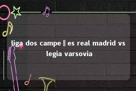 liga dos campeões real madrid vs legia varsovia