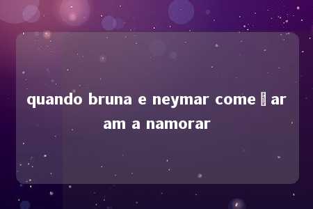 quando bruna e neymar começaram a namorar