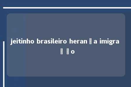 jeitinho brasileiro herança imigração