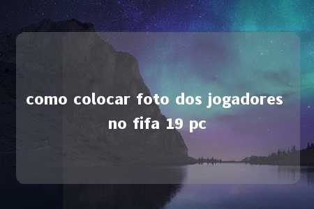 como colocar foto dos jogadores no fifa 19 pc