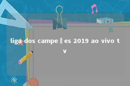 liga dos campeões 2019 ao vivo tv