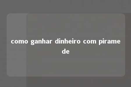 como ganhar dinheiro com piramede