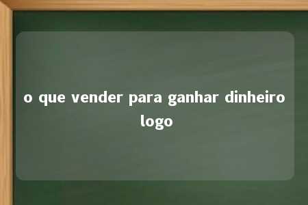 o que vender para ganhar dinheiro logo