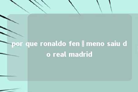 por que ronaldo fenômeno saiu do real madrid