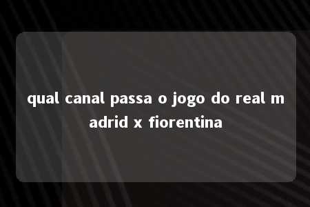 qual canal passa o jogo do real madrid x fiorentina