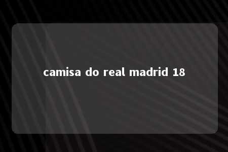 camisa do real madrid 18