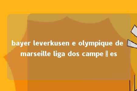 bayer leverkusen e olympique de marseille liga dos campeões