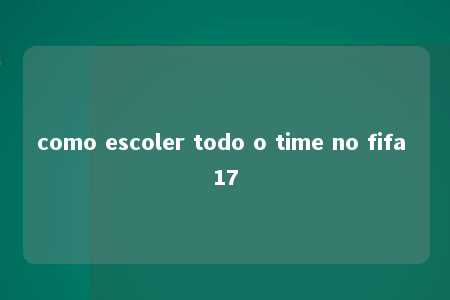 como escoler todo o time no fifa 17