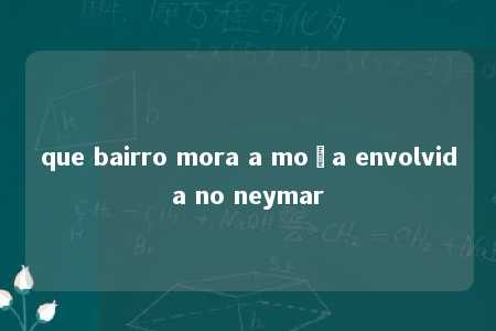 que bairro mora a moça envolvida no neymar