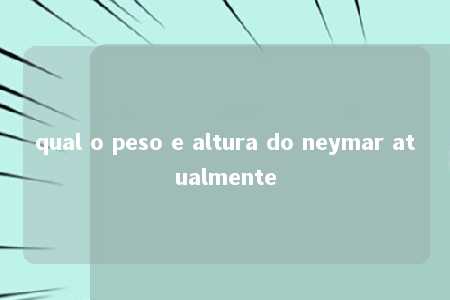 qual o peso e altura do neymar atualmente