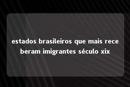 estados brasileiros que mais receberam imigrantes século xix