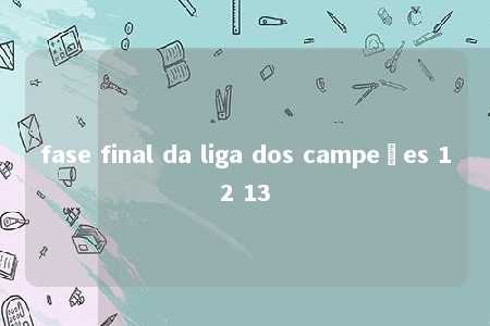 fase final da liga dos campeões 12 13