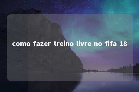 como fazer treino livre no fifa 18