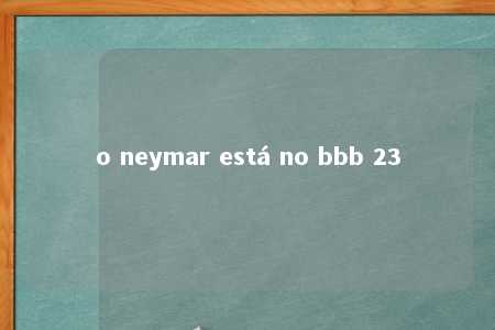 o neymar está no bbb 23