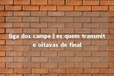 liga dos campeões quem transmite oitavas de final