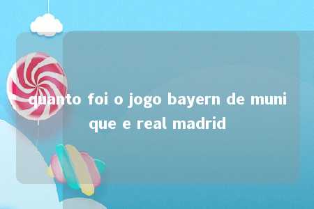 quanto foi o jogo bayern de munique e real madrid