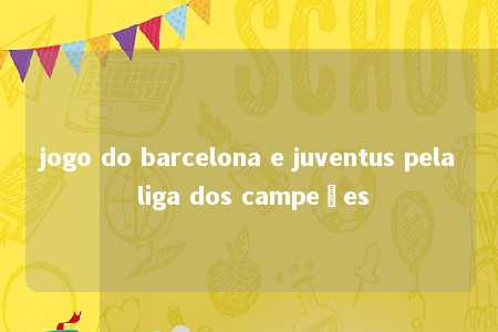 jogo do barcelona e juventus pela liga dos campeões