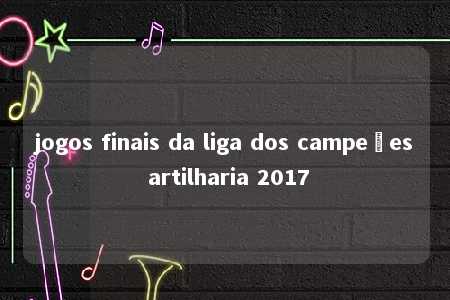 jogos finais da liga dos campeões artilharia 2017