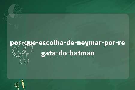 por-que-escolha-de-neymar-por-regata-do-batman