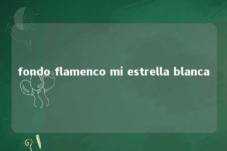 fondo flamenco mi estrella blanca