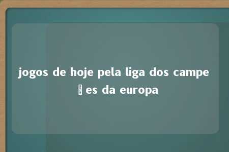 jogos de hoje pela liga dos campeões da europa